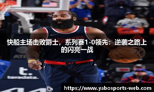 快船主场击败爵士，系列赛1-0领先：逆袭之路上的闪亮一战