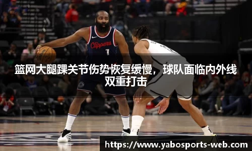 篮网大腿踝关节伤势恢复缓慢，球队面临内外线双重打击